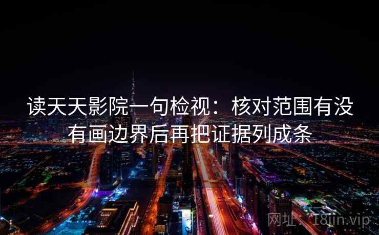 读天天影院一句检视：核对范围有没有画边界后再把证据列成条