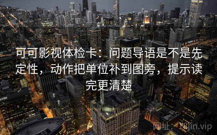 可可影视体检卡：问题导语是不是先定性，动作把单位补到图旁，提示读完更清楚