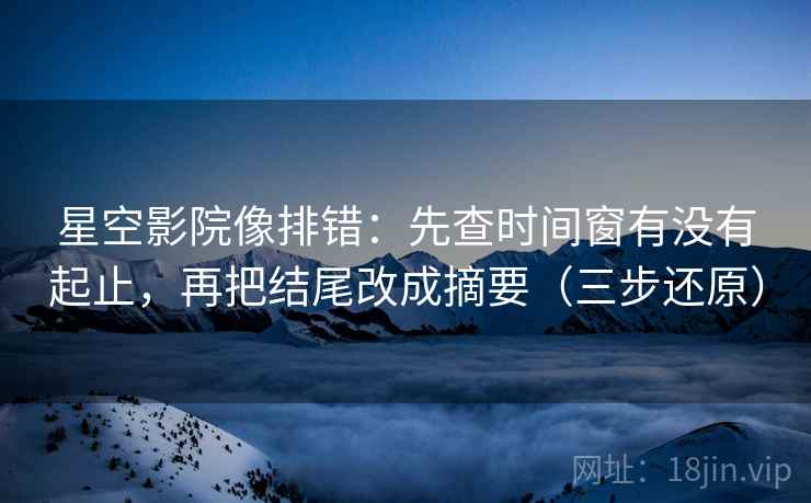 星空影院像排错：先查时间窗有没有起止，再把结尾改成摘要（三步还原）