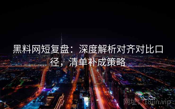 黑料网短复盘：深度解析对齐对比口径，清单补成策略