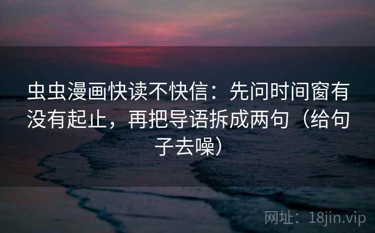 虫虫漫画快读不快信：先问时间窗有没有起止，再把导语拆成两句（给句子去噪）