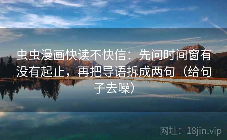 虫虫漫画快读不快信：先问时间窗有没有起止，再把导语拆成两句（给句子去噪）