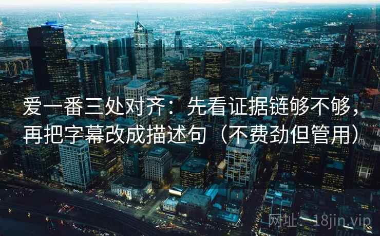 爱一番三处对齐：先看证据链够不够，再把字幕改成描述句（不费劲但管用）