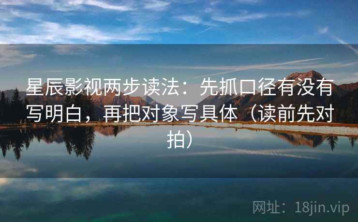 星辰影视两步读法：先抓口径有没有写明白，再把对象写具体（读前先对拍）