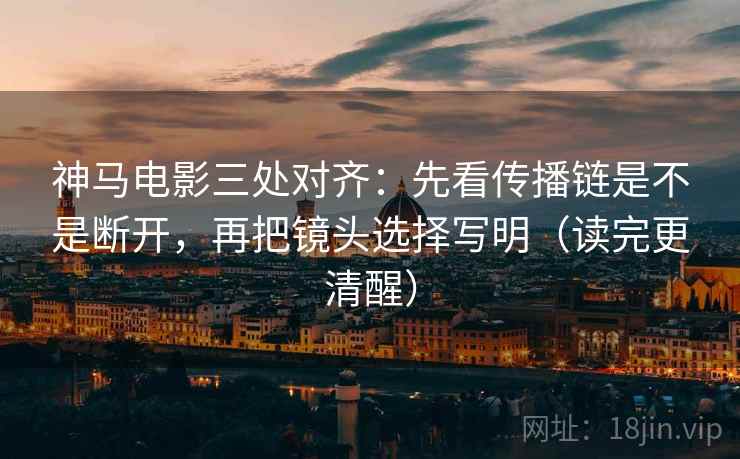 神马电影三处对齐：先看传播链是不是断开，再把镜头选择写明（读完更清醒）