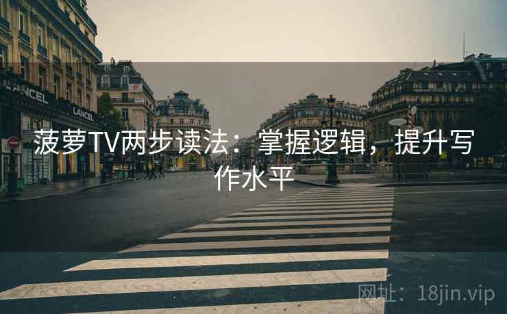 菠萝TV两步读法：掌握逻辑，提升写作水平