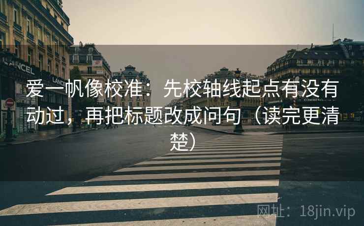 爱一帆像校准：先校轴线起点有没有动过，再把标题改成问句（读完更清楚）