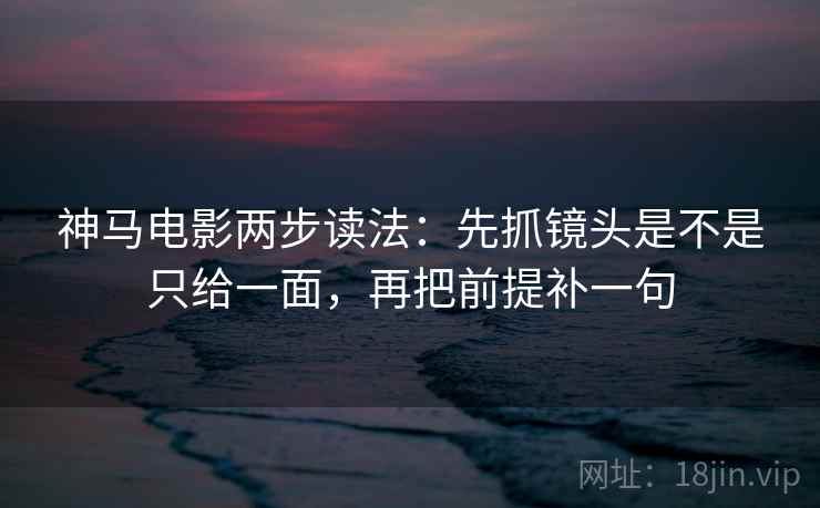 神马电影两步读法:先抓镜头是不是只给一面,再把前提补一句 神马电影两步读法:先抓镜头是不是只给一面,再把前提补一句