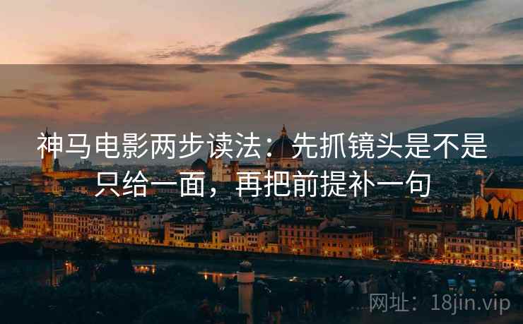 神马电影两步读法:先抓镜头是不是只给一面,再把前提补一句 神马电影两步读法:先抓镜头是不是只给一面,再把前提补一句