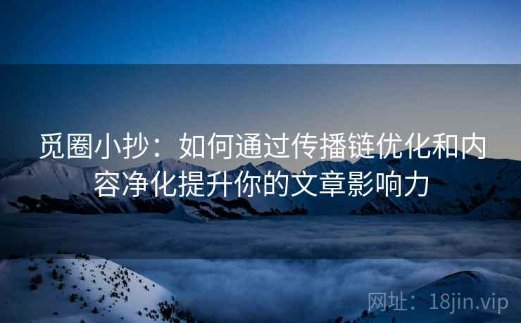觅圈小抄:如何通过传播链优化和内容净化提升你的文章影响力 觅圈小抄:如何通过传播链优化和内容净化提升你的文章影响力