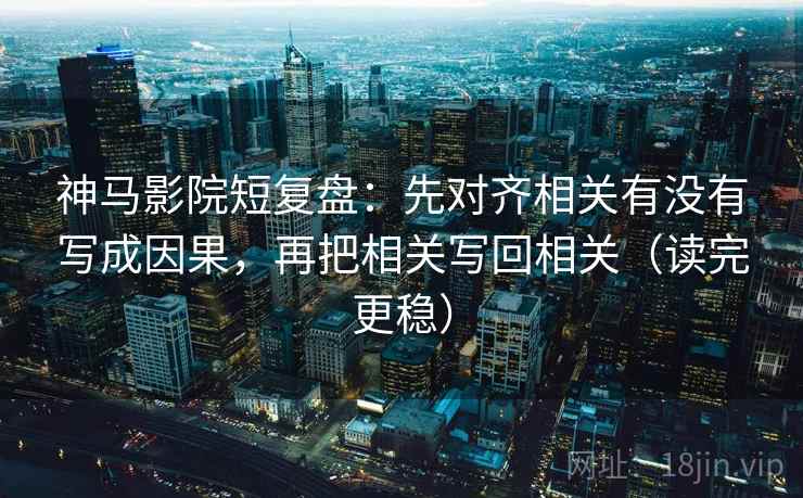 神马影院短复盘:先对齐相关有没有写成因果,再把相关写回相关(读完更稳) 神马影院短复盘:先对齐相关有没有写成因果,再把相关写回相关(读完更稳)