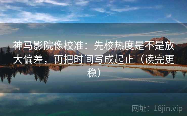 神马影院像校准:先校热度是不是放大偏差,再把时间写成起止(读完更稳) 神马影院像校准:先校热度是不是放大偏差,再把时间写成起止(读完更稳)