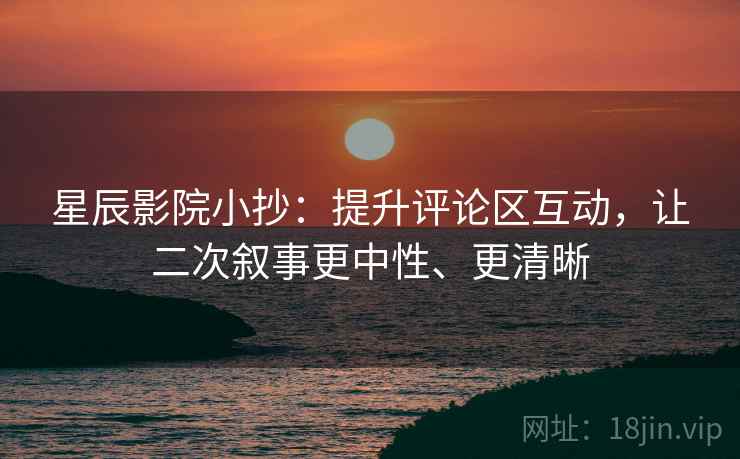 星辰影院小抄：提升评论区互动，让二次叙事更中性、更清晰