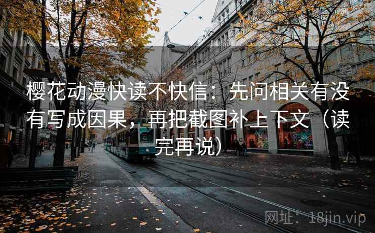 樱花动漫快读不快信：先问相关有没有写成因果，再把截图补上下文（读完再说）