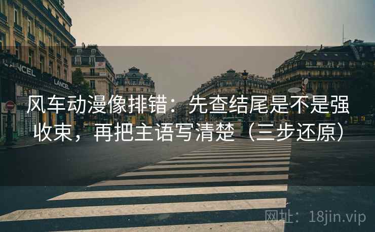 风车动漫像排错:先查结尾是不是强收束,再把主语写清楚(三步还原) 风车动漫像排错:先查结尾是不是强收束,再把主语写清楚(三步还原)
