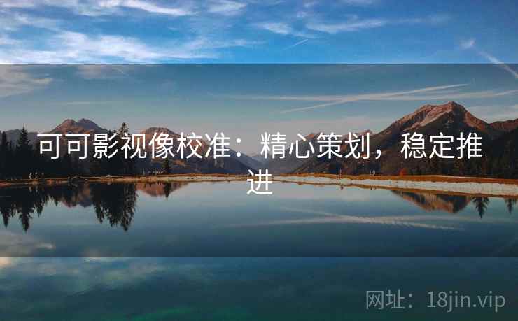 可可影视像校准:精心策划,稳定推进 可可影视像校准:精心策划,稳定推进