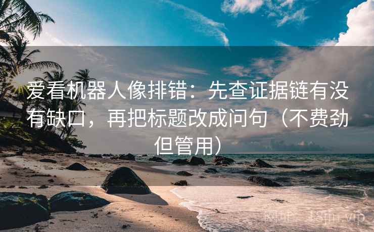 爱看机器人像排错：先查证据链有没有缺口，再把标题改成问句（不费劲但管用）