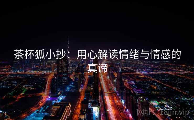 茶杯狐小抄:用心解读情绪与情感的真谛 茶杯狐小抄:用心解读情绪与情感的真谛
