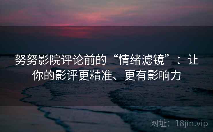 努努影院评论前的“情绪滤镜”：让你的影评更精准、更有影响力