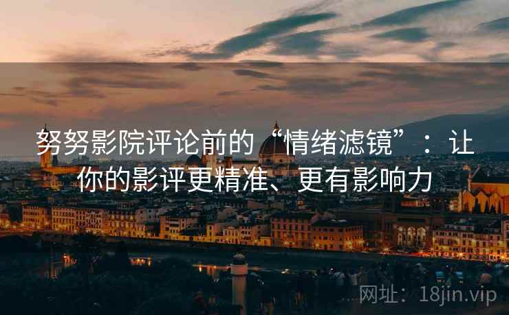 努努影院评论前的“情绪滤镜”：让你的影评更精准、更有影响力