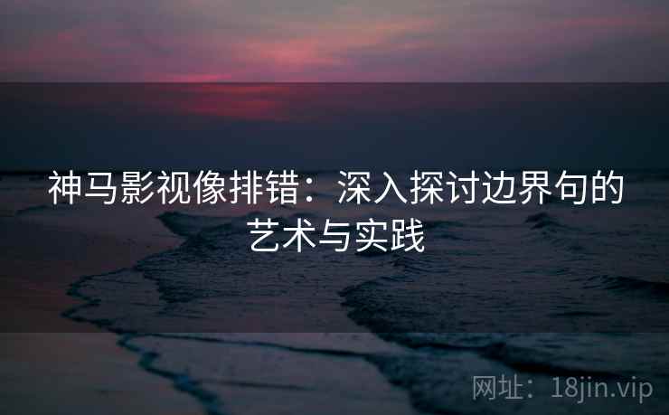 神马影视像排错：深入探讨边界句的艺术与实践