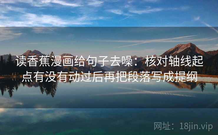 读香蕉漫画给句子去噪:核对轴线起点有没有动过后再把段落写成提纲 读香蕉漫画给句子去噪:核对轴线起点有没有动过后再把段落写成提纲