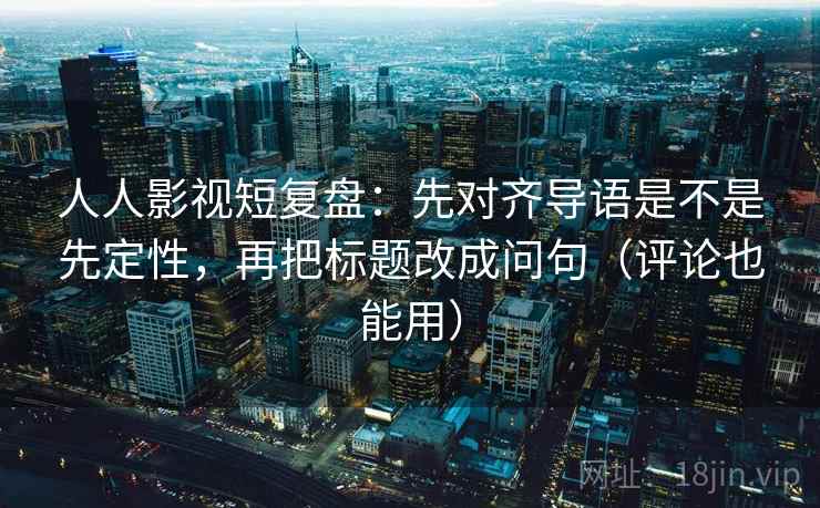 人人影视短复盘：先对齐导语是不是先定性，再把标题改成问句（评论也能用）