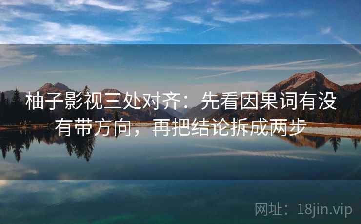 柚子影视三处对齐:先看因果词有没有带方向,再把结论拆成两步 柚子影视三处对齐:先看因果词有没有带方向,再把结论拆成两步