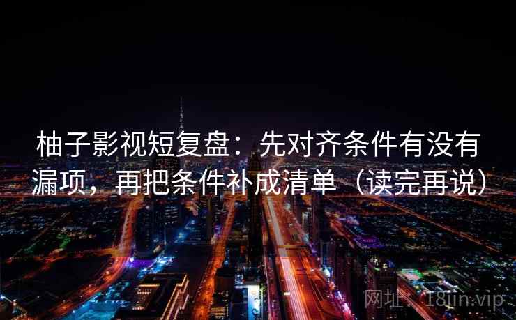 柚子影视短复盘：先对齐条件有没有漏项，再把条件补成清单（读完再说）
