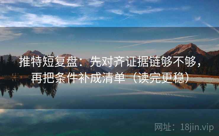 推特短复盘：先对齐证据链够不够，再把条件补成清单（读完更稳）