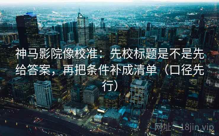 神马影院像校准：先校标题是不是先给答案，再把条件补成清单（口径先行）