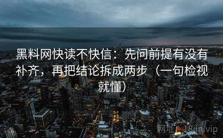 黑料网快读不快信:先问前提有没有补齐,再把结论拆成两步(一句检视就懂) 黑料网快读不快信:先问前提有没有补齐,再把结论拆成两步(一句检视就懂)