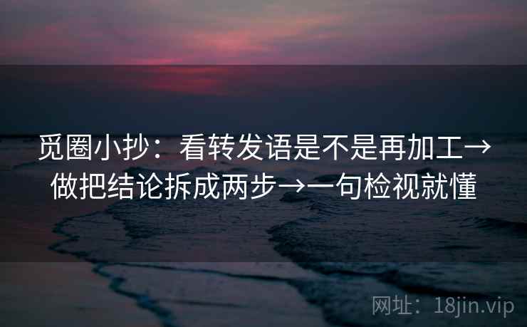 觅圈小抄:看转发语是不是再加工→做把结论拆成两步→一句检视就懂 觅圈小抄:看转发语是不是再加工→做把结论拆成两步→一句检视就懂