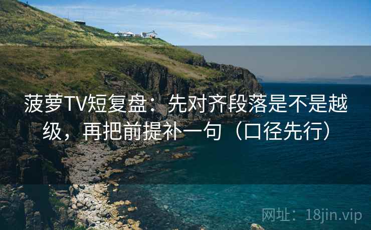 菠萝TV短复盘：先对齐段落是不是越级，再把前提补一句（口径先行）