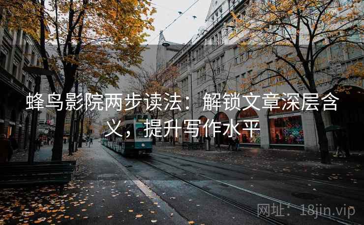 蜂鸟影院两步读法:解锁文章深层含义,提升写作水平 蜂鸟影院两步读法:解锁文章深层含义,提升写作水平