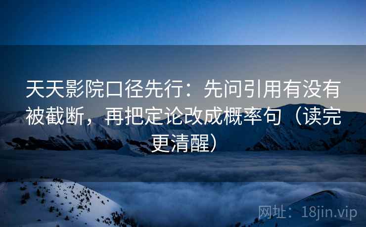 天天影院口径先行：先问引用有没有被截断，再把定论改成概率句（读完更清醒）