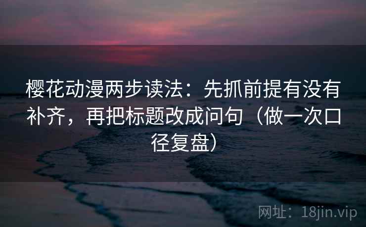 樱花动漫两步读法：先抓前提有没有补齐，再把标题改成问句（做一次口径复盘）