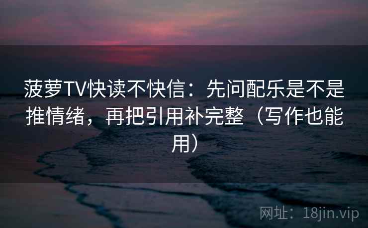 菠萝TV快读不快信:先问配乐是不是推情绪,再把引用补完整(写作也能用) 菠萝TV快读不快信:先问配乐是不是推情绪,再把引用补完整(写作也能用)