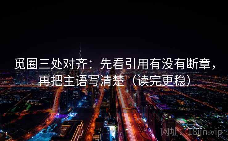 觅圈三处对齐：先看引用有没有断章，再把主语写清楚（读完更稳）