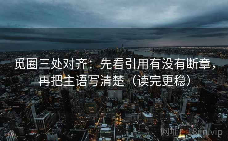 觅圈三处对齐：先看引用有没有断章，再把主语写清楚（读完更稳）