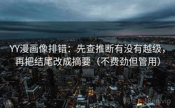 YY漫画像排错：先查推断有没有越级，再把结尾改成摘要（不费劲但管用）