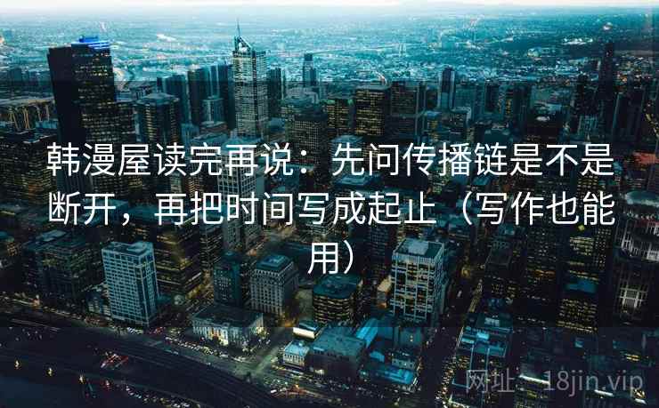 韩漫屋读完再说：先问传播链是不是断开，再把时间写成起止（写作也能用）