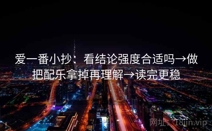 爱一番小抄：看结论强度合适吗→做把配乐拿掉再理解→读完更稳