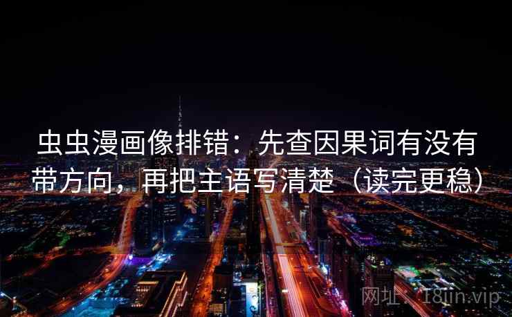虫虫漫画像排错：先查因果词有没有带方向，再把主语写清楚（读完更稳）