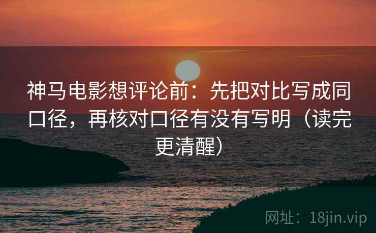 神马电影想评论前：先把对比写成同口径，再核对口径有没有写明（读完更清醒）