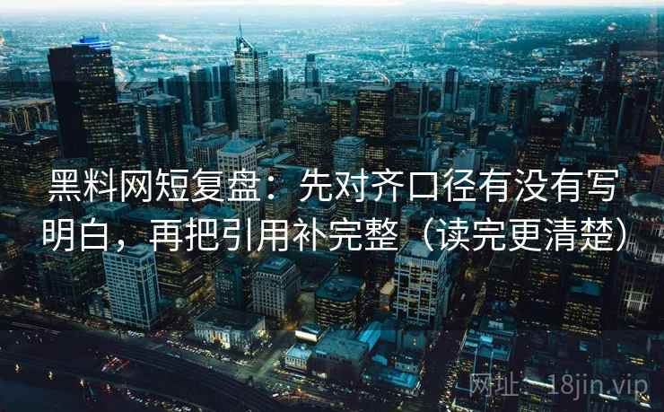 黑料网短复盘：先对齐口径有没有写明白，再把引用补完整（读完更清楚）