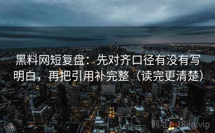 黑料网短复盘：先对齐口径有没有写明白，再把引用补完整（读完更清楚）