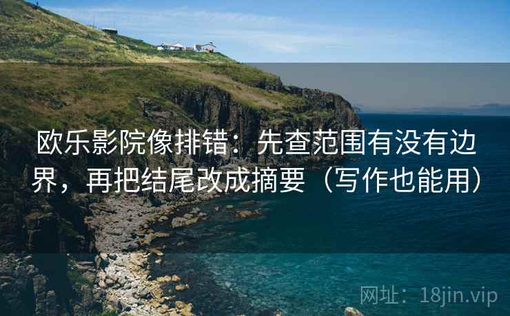 欧乐影院像排错：先查范围有没有边界，再把结尾改成摘要（写作也能用）
