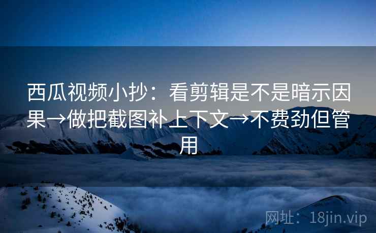 西瓜视频小抄：看剪辑是不是暗示因果→做把截图补上下文→不费劲但管用