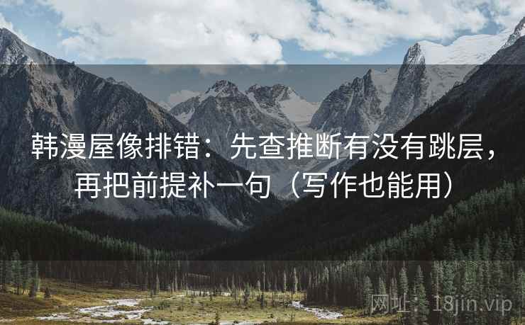 韩漫屋像排错：先查推断有没有跳层，再把前提补一句（写作也能用）